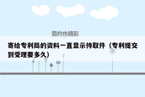 寄给专利局的资料一直显示待取件（专利提交到受理要多久）