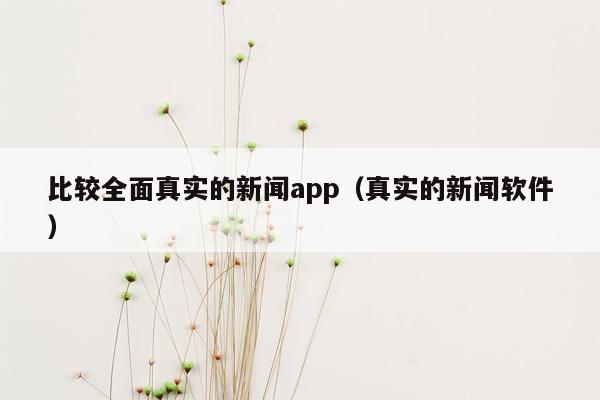 比较全面真实的新闻app（真实的新闻软件）