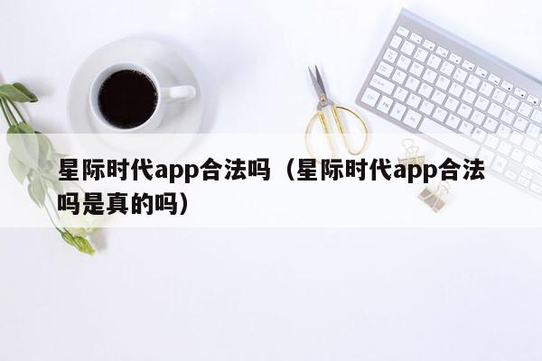 星际时代app合法吗（星际时代app合法吗是真的吗）