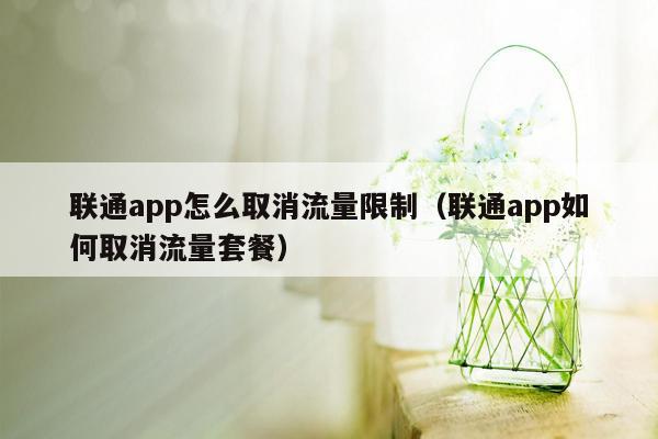 联通app怎么取消流量限制（联通app如何取消流量套餐）