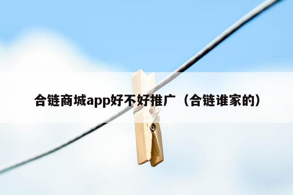 合链商城app好不好推广（合链谁家的）