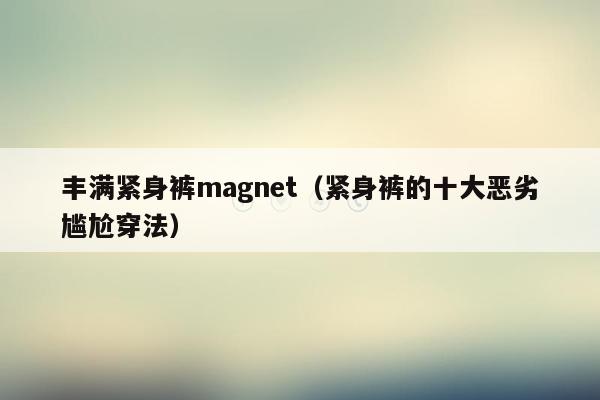 丰满紧身裤magnet（紧身裤的十大恶劣尴尬穿法）