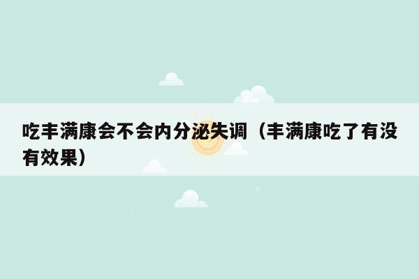 吃丰满康会不会内分泌失调（丰满康吃了有没有效果）