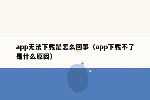 app无法下载是怎么回事（app下载不了是什么原因）