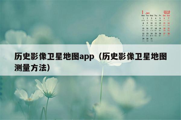 历史影像卫星地图app（历史影像卫星地图测量方法）