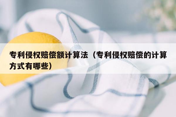 专利侵权赔偿额计算法（专利侵权赔偿的计算方式有哪些）