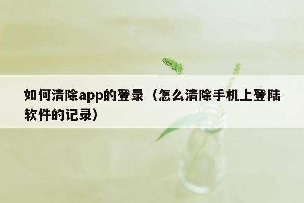 如何清除app的登录（怎么清除手机上登陆软件的记录）