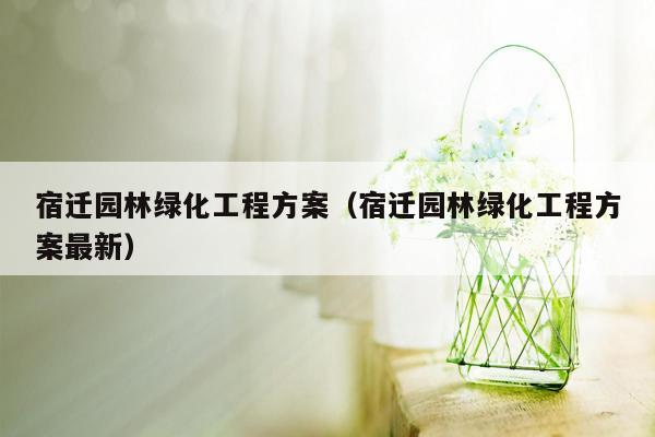 宿迁园林绿化工程方案（宿迁园林绿化工程方案最新）