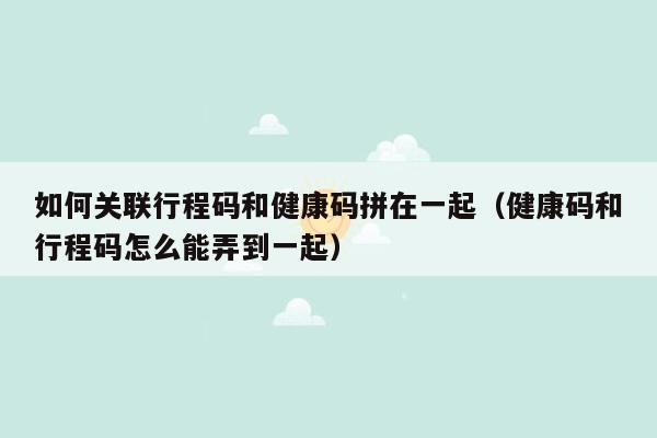 如何关联行程码和健康码拼在一起（健康码和行程码怎么能弄到一起）