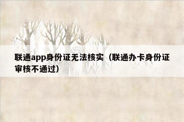 联通app身份证无法核实（联通办卡身份证审核不通过）