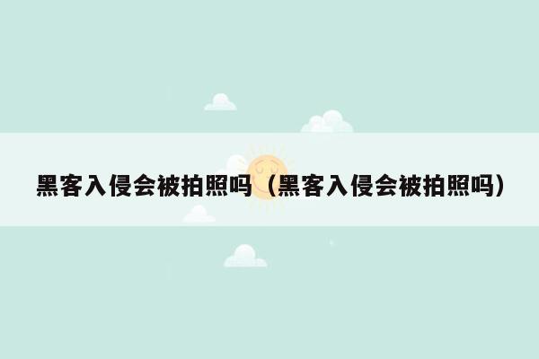 黑客入侵会被拍照吗（黑客入侵会被拍照吗）