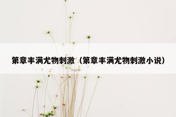 第章丰满尤物刺激（第章丰满尤物刺激小说）