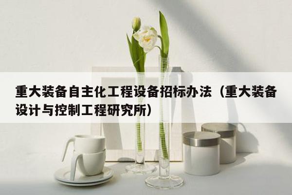 重大装备自主化工程设备招标办法（重大装备设计与控制工程研究所）