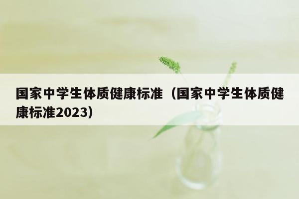 国家中学生体质健康标准（国家中学生体质健康标准2023）