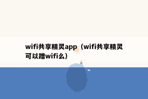 wifi共享精灵app（wifi共享精灵可以蹭wifi么）