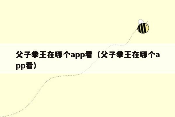 父子拳王在哪个app看（父子拳王在哪个app看）