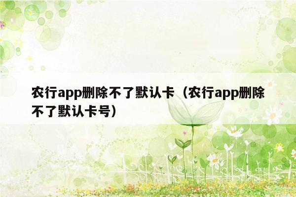 农行app删除不了默认卡（农行app删除不了默认卡号）