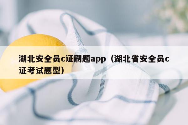 湖北安全员c证刷题app（湖北省安全员c证考试题型）