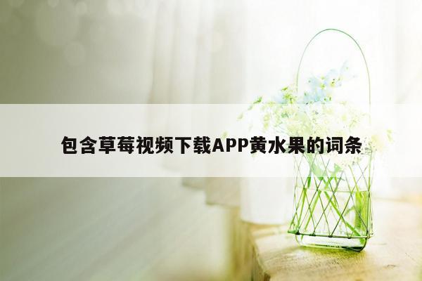 包含草莓视频下载APP黄水果的词条