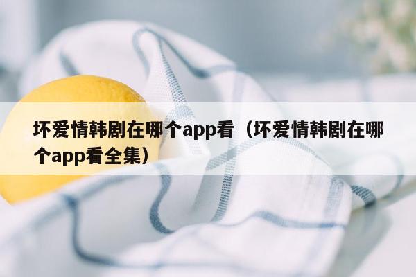 坏爱情韩剧在哪个app看（坏爱情韩剧在哪个app看全集）