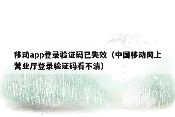 移动app登录验证码已失效（中国移动网上营业厅登录验证码看不清）