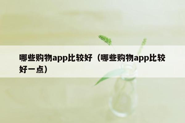 哪些购物app比较好（哪些购物app比较好一点）