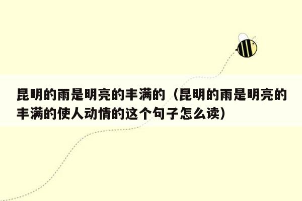 昆明的雨是明亮的丰满的（昆明的雨是明亮的丰满的使人动情的这个句子怎么读）