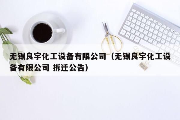 无锡良宇化工设备有限公司（无锡良宇化工设备有限公司 拆迁公告）