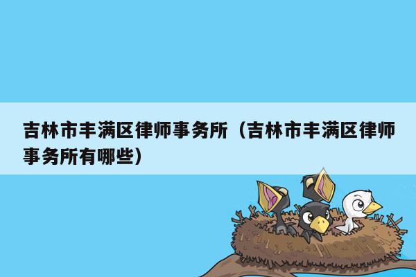 吉林市丰满区律师事务所（吉林市丰满区律师事务所有哪些）