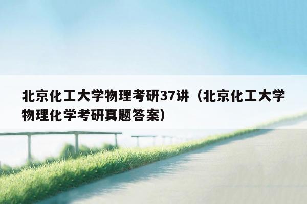 北京化工大学物理考研37讲（北京化工大学物理化学考研真题答案）