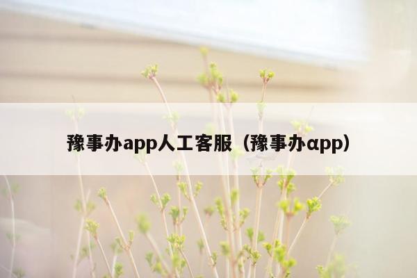 豫事办app人工客服（豫事办αpp）