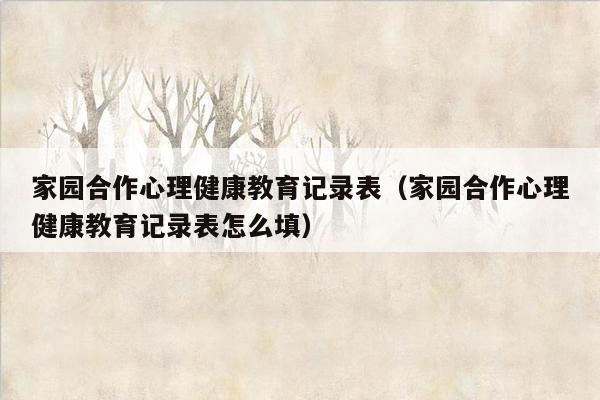 家园合作心理健康教育记录表（家园合作心理健康教育记录表怎么填）