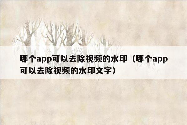 哪个app可以去除视频的水印（哪个app可以去除视频的水印文字）