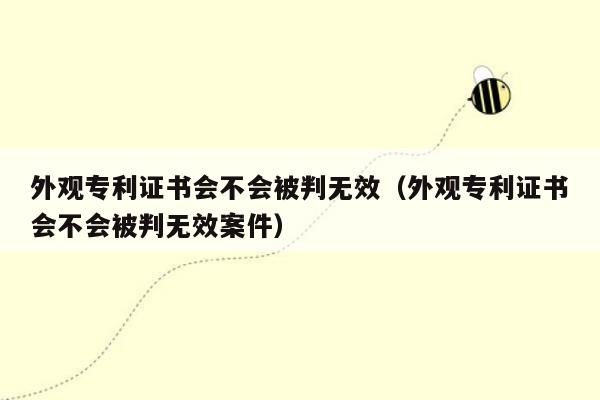 外观专利证书会不会被判无效（外观专利证书会不会被判无效案件）