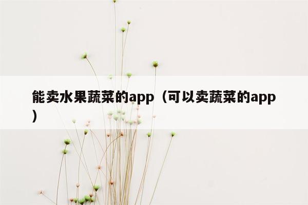 能卖水果蔬菜的app（可以卖蔬菜的app）