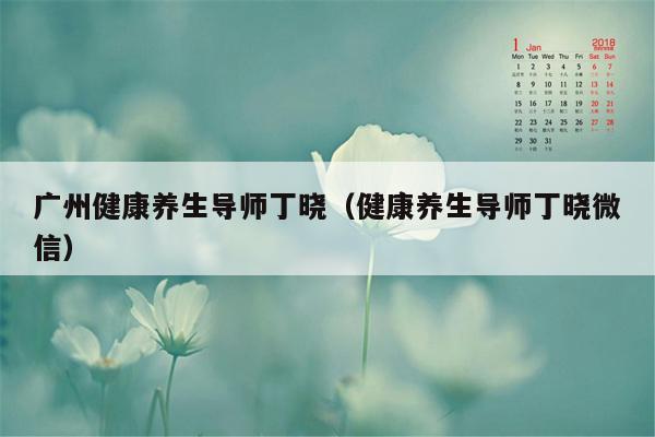 广州健康养生导师丁晓（健康养生导师丁晓微信）