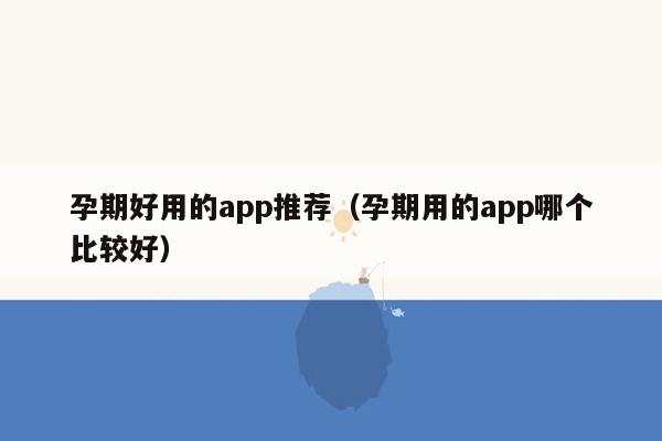 孕期好用的app推荐（孕期用的app哪个比较好）