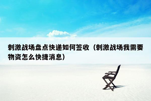 刺激战场盘点快递如何签收（刺激战场我需要物资怎么快捷消息）