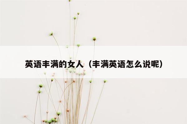 英语丰满的女人（丰满英语怎么说呢）