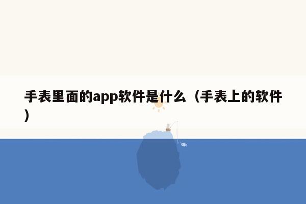 手表里面的app软件是什么（手表上的软件）