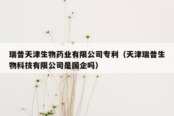 瑞普天津生物药业有限公司专利（天津瑞普生物科技有限公司是国企吗）