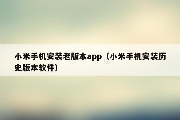 小米手机安装老版本app（小米手机安装历史版本软件）