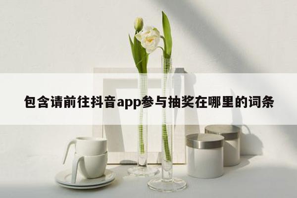 包含请前往抖音app参与抽奖在哪里的词条