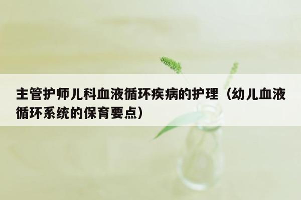 主管护师儿科血液循环疾病的护理（幼儿血液循环系统的保育要点）