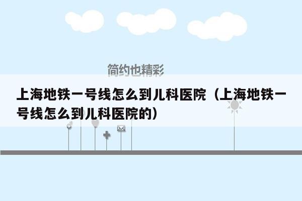 上海地铁一号线怎么到儿科医院（上海地铁一号线怎么到儿科医院的）