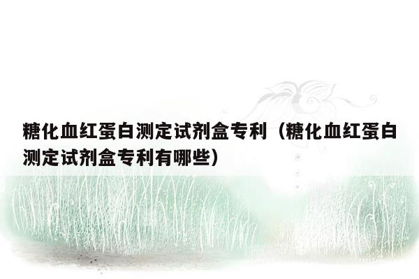 糖化血红蛋白测定试剂盒专利（糖化血红蛋白测定试剂盒专利有哪些）