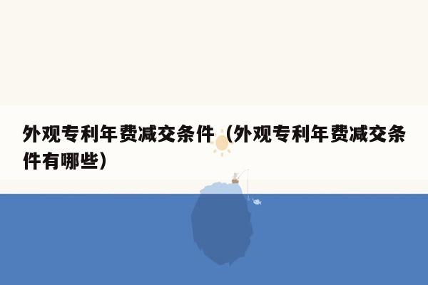 外观专利年费减交条件（外观专利年费减交条件有哪些）