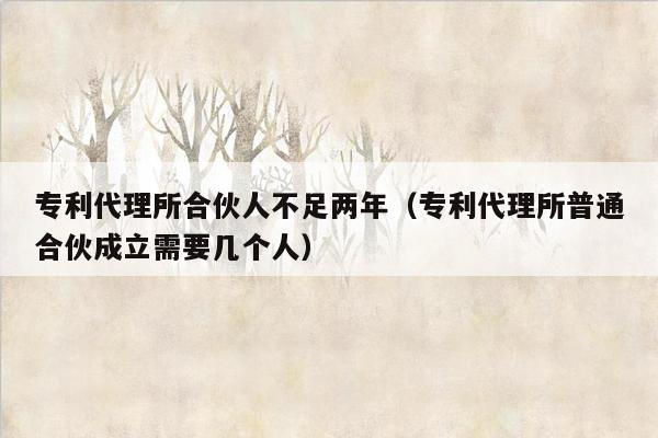 专利代理所合伙人不足两年（专利代理所普通合伙成立需要几个人）