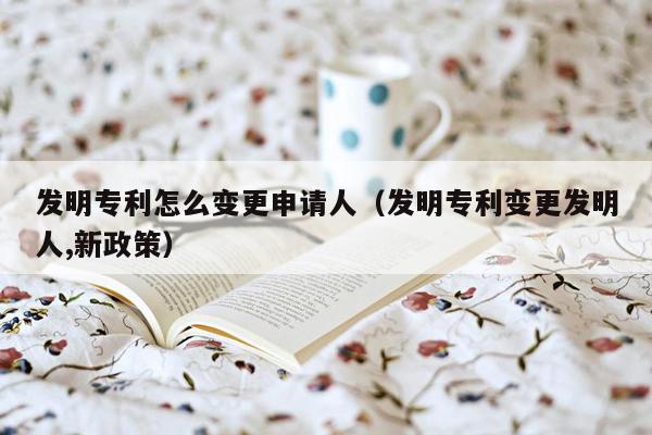 发明专利怎么变更申请人（发明专利变更发明人,新政策）