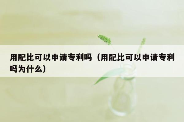 用配比可以申请专利吗（用配比可以申请专利吗为什么）